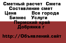 Сметный расчет. Смета. Составление смет › Цена ­ 500 - Все города Бизнес » Услуги   . Пермский край,Добрянка г.